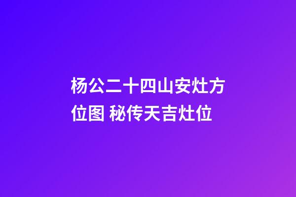 杨公二十四山安灶方位图 秘传天吉灶位